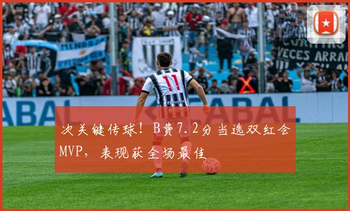 次关键传球！B费7.2分当选双红会MVP，表现获全场最佳