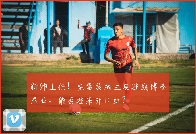 新帅上任!克雷莫纳主场迎战博洛尼亚,能否迎来开门红?
