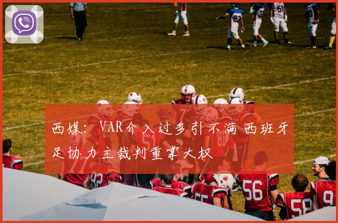 西媒：VAR介入过多引不满 西班牙足协力主裁判重掌大权