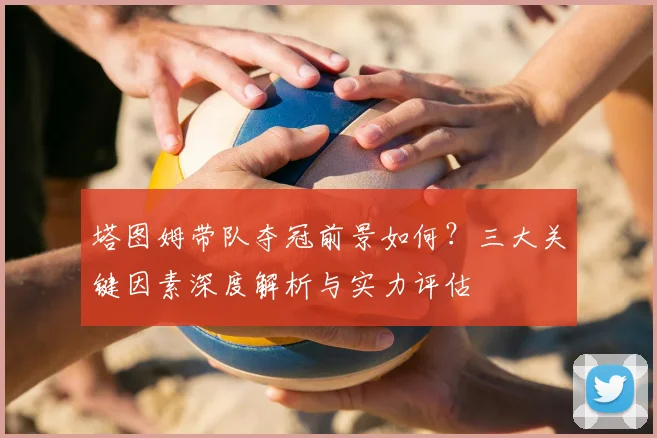 塔图姆带队夺冠前景如何?三大关键因素深度解析与实力评估