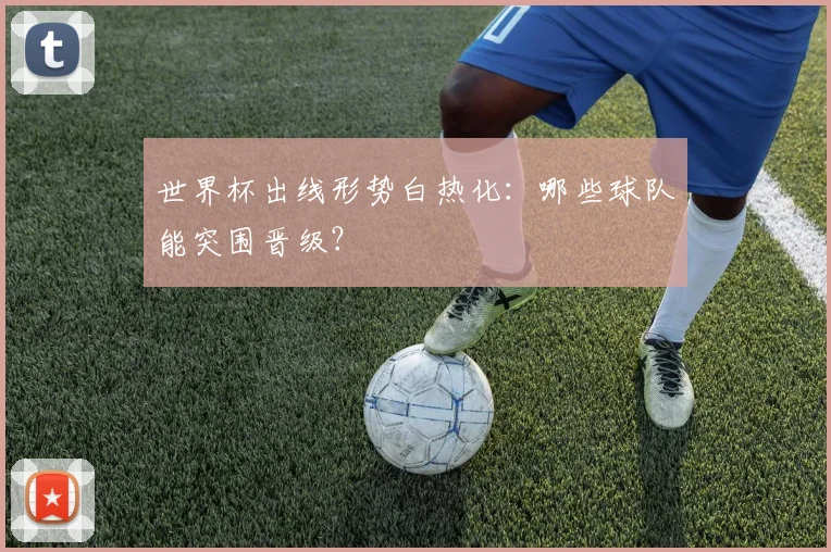 世界杯出线形势白热化：哪些球队能突围晋级？