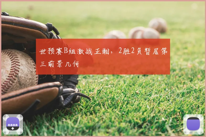 世预赛B组激战正酣,2胜2负暂居第三前景几何