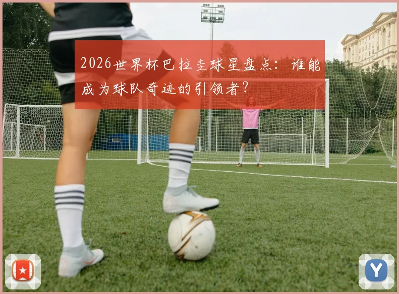 2026世界杯巴拉圭球星盘点：谁能成为球队奇迹的引领者？