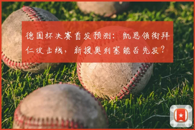 德国杯决赛首发预测:凯恩领衔拜仁攻击线,新援奥利塞能否先发?昂达夫挑战强敌