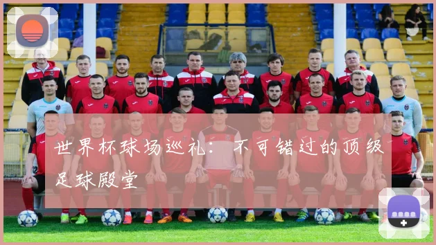 世界杯球场巡礼：不可错过的顶级足球殿堂