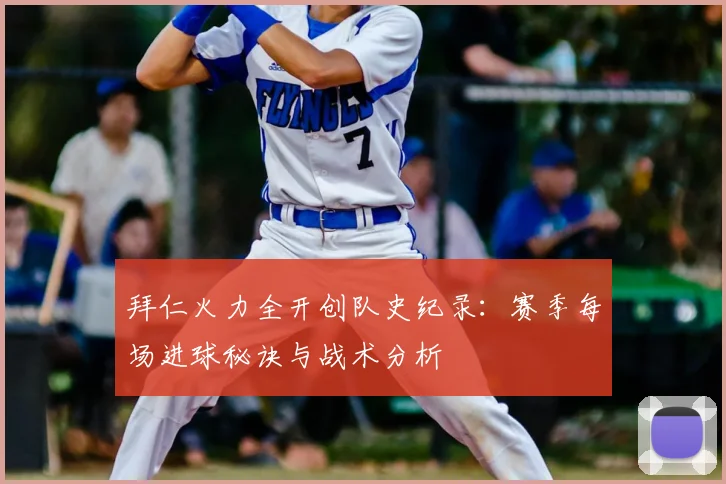 拜仁火力全开创队史纪录：赛季每场进球秘诀与战术分析