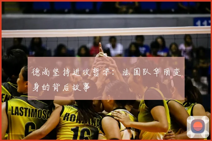 德尚坚持进攻哲学：法国队华丽变身的背后故事