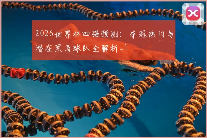 2026世界杯四强预测：夺冠热门与潜在黑马球队全解析_1