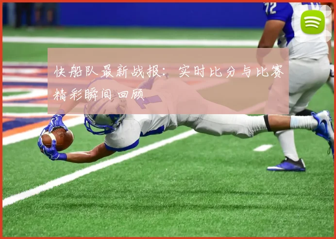 快船队最新战报:实时比分与比赛精彩瞬间回顾