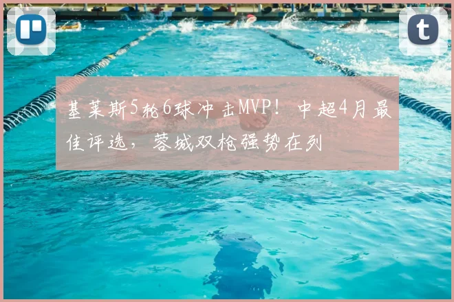 基莱斯5轮6球冲击MVP!中超4月最佳评选,蓉城双枪强势在列