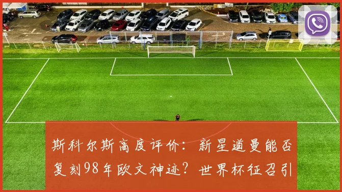 斯科尔斯高度评价:新星道曼能否复刻98年欧文神迹?世界杯征召引热议