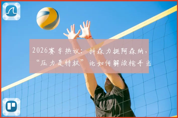 2026赛季热议:抖森力挺阿森纳,“压力是特权”论如何解读枪手当前处境与球迷心理