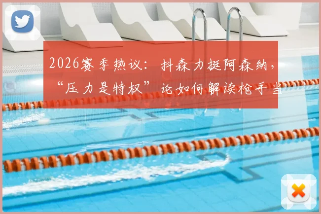 2026赛季热议:抖森力挺阿森纳,“压力是特权”论如何解读枪手当前处境与球迷心理