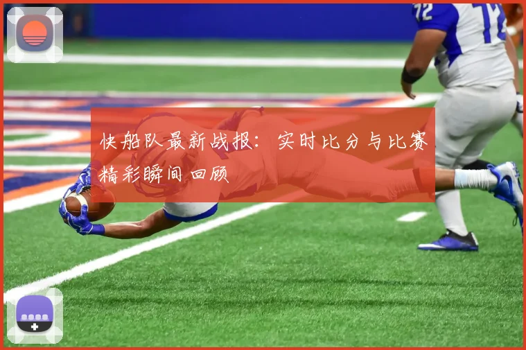 快船队最新战报：实时比分与比赛精彩瞬间回顾