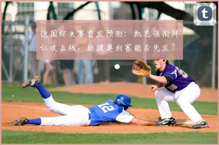 德国杯决赛首发预测:凯恩领衔拜仁攻击线,新援奥利塞能否先发?昂达夫挑战强敌
