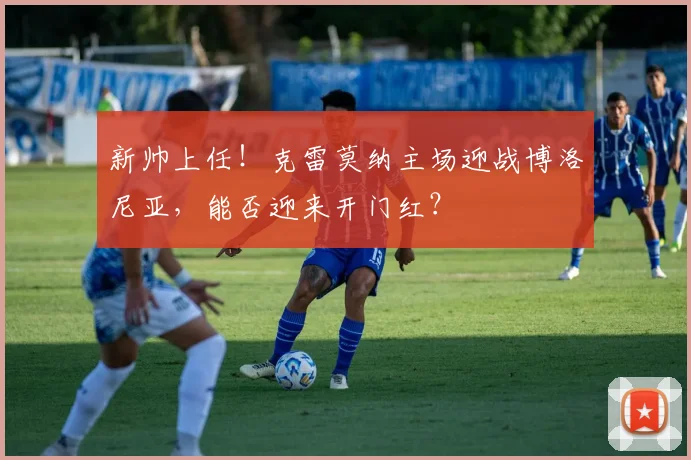 新帅上任！克雷莫纳主场迎战博洛尼亚，能否迎来开门红？