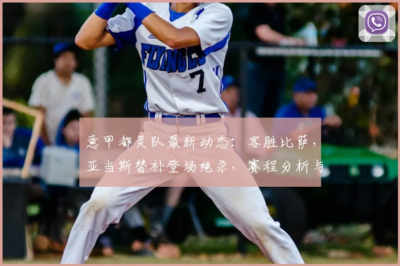 意甲都灵队最新动态：客胜比萨，亚当斯替补登场绝杀，赛程分析与前瞻