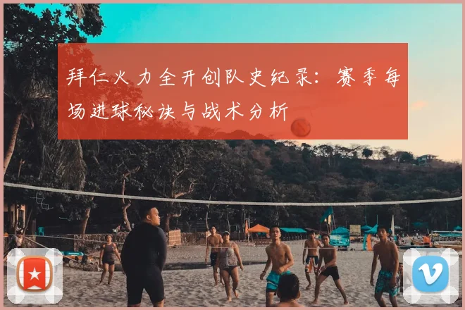 拜仁火力全开创队史纪录:赛季每场进球秘诀与战术分析
