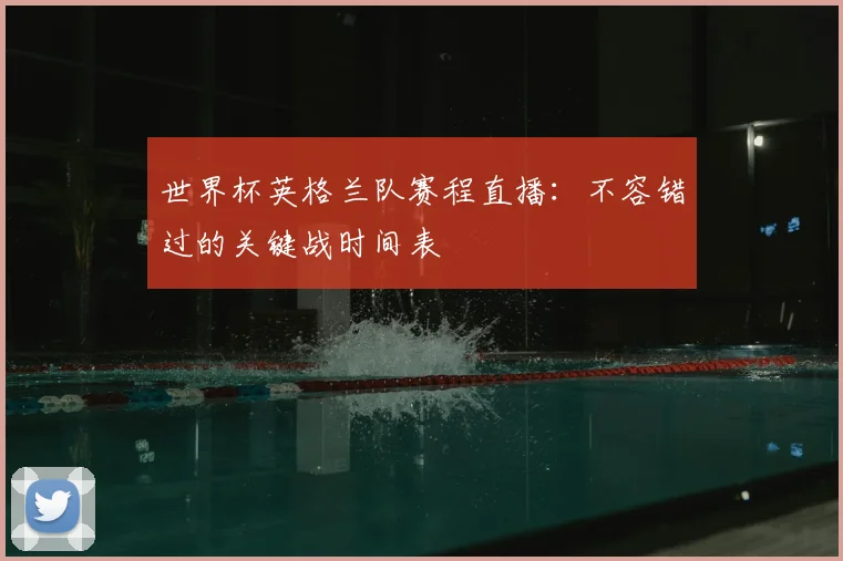 世界杯英格兰队赛程直播：不容错过的关键战时间表