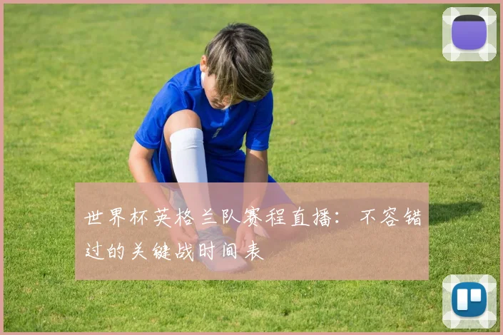 世界杯英格兰队赛程直播：不容错过的关键战时间表