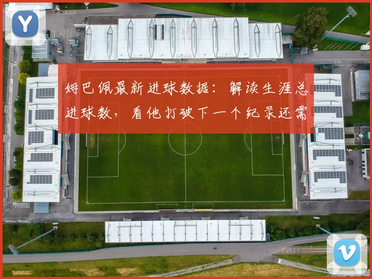 姆巴佩最新进球数据:解读生涯总进球数,看他打破下一个纪录还需多久