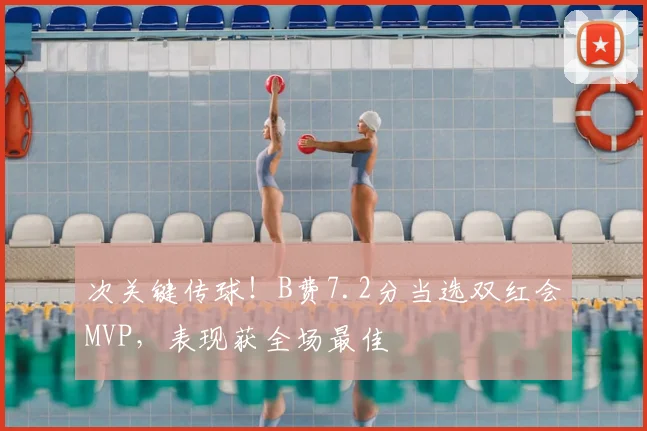 次关键传球!B费7.2分当选双红会MVP,表现获全场最佳